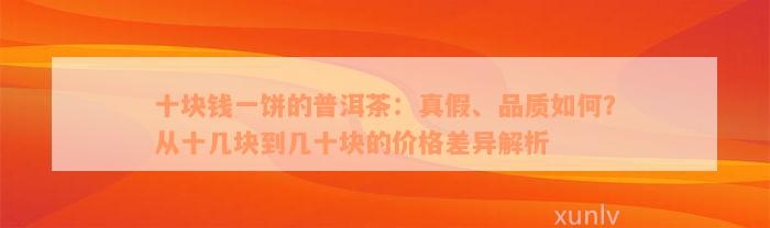 十块钱一饼的普洱茶：真假、品质如何？从十几块到几十块的价格差异解析