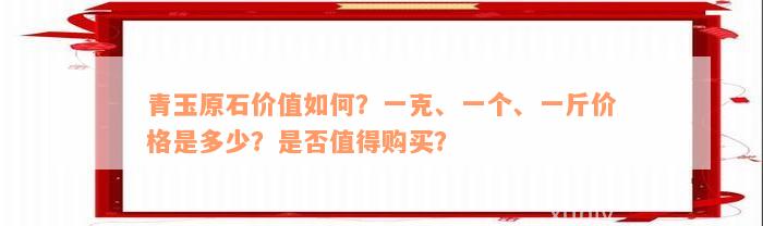 青玉原石价值如何？一克、一个、一斤价格是多少？是否值得购买？