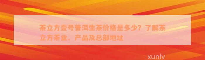 茶立方壹号普洱生茶价格是多少？了解茶立方茶业、产品及总部地址