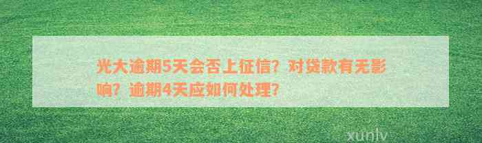 光大逾期5天会否上征信？对贷款有无影响？逾期4天应如何处理？