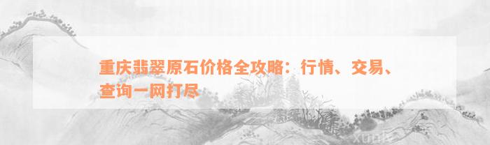 重庆翡翠原石价格全攻略：行情、交易、查询一网打尽