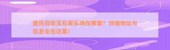 重庆翡翠玉石原石场在哪里？详细地址与信息全在这里！