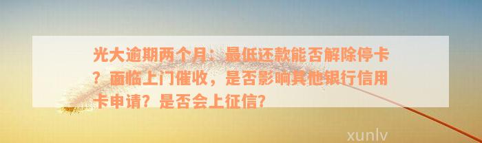 光大逾期两个月：最低还款能否解除停卡？面临上门催收，是否影响其他银行信用卡申请？是否会上征信？