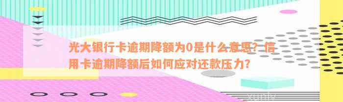 光大银行卡逾期降额为0是什么意思？信用卡逾期降额后如何应对还款压力？