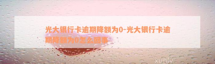 光大银行卡逾期降额为0-光大银行卡逾期降额为0怎么回事