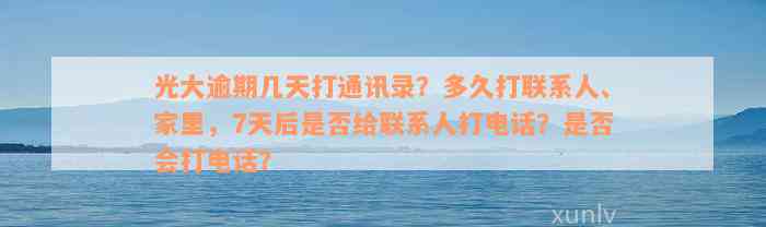 光大逾期几天打通讯录？多久打联系人、家里，7天后是否给联系人打电话？是否会打电话？