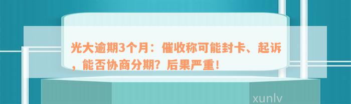 光大逾期3个月：催收称可能封卡、起诉，能否协商分期？后果严重！