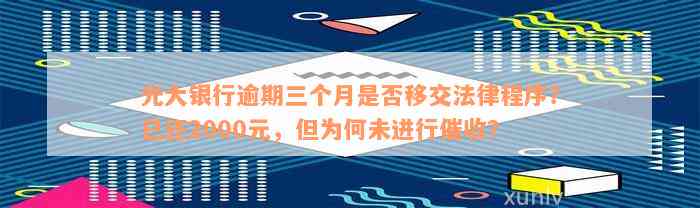 光大银行逾期三个月是否移交法律程序？已还2000元，但为何未进行催收？