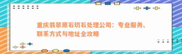 重庆翡翠原石切石处理公司：专业服务、联系方式与地址全攻略