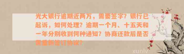 光大银行逾期近两万，需要签字？银行已起诉，如何处理？逾期一个月、十五天和一年分别收到何种通知？协商还款后是否需重新签订协议？