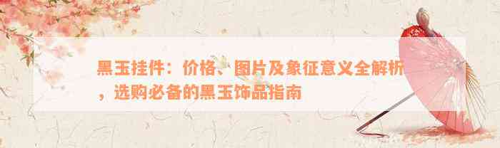 黑玉挂件：价格、图片及象征意义全解析，选购必备的黑玉饰品指南