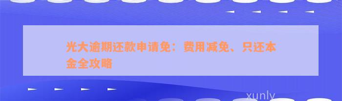 光大逾期还款申请免：费用减免、只还本金全攻略