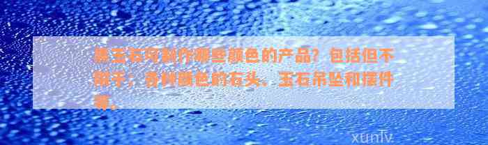 黑玉石可制作哪些颜色的产品？包括但不限于：各种颜色的石头、玉石吊坠和摆件等。