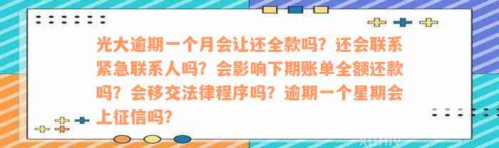 光大逾期一个月会让还全款吗？还会联系紧急联系人吗？会影响下期账单全额还款吗？会移交法律程序吗？逾期一个星期会上征信吗？