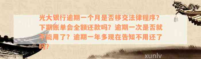 光大银行逾期一个月是否移交法律程序？下期账单会全额还款吗？逾期一次是否就不能用了？逾期一年多现在告知不用还了吗？