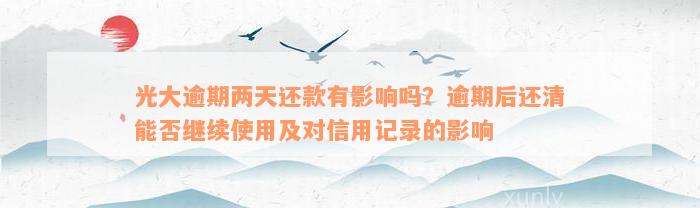 光大逾期两天还款有影响吗？逾期后还清能否继续使用及对信用记录的影响