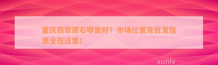 重庆翡翠原石哪里好？市场位置及批发信息全在这里！