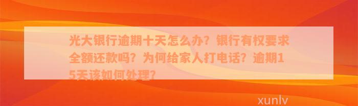 光大银行逾期十天怎么办？银行有权要求全额还款吗？为何给家人打电话？逾期15天该如何处理？