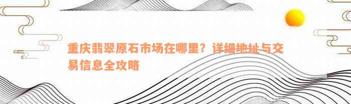 重庆翡翠原石市场在哪里？详细地址与交易信息全攻略