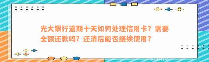 光大银行逾期十天如何处理信用卡？需要全额还款吗？还清后能否继续使用？