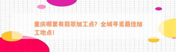 重庆哪里有翡翠加工点？全城寻觅最佳加工地点！