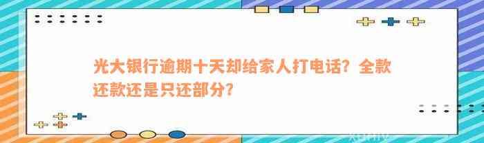 光大银行逾期十天却给家人打电话？全款还款还是只还部分？