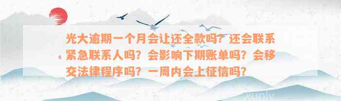 光大逾期一个月会让还全款吗？还会联系紧急联系人吗？会影响下期账单吗？会移交法律程序吗？一周内会上征信吗？