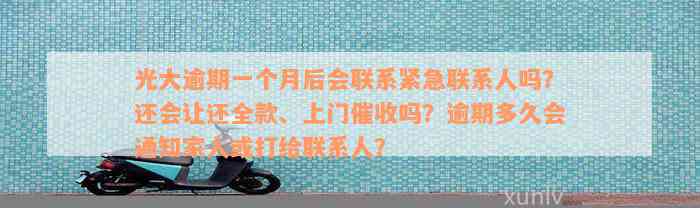 光大逾期一个月后会联系紧急联系人吗？还会让还全款、上门催收吗？逾期多久会通知家人或打给联系人？