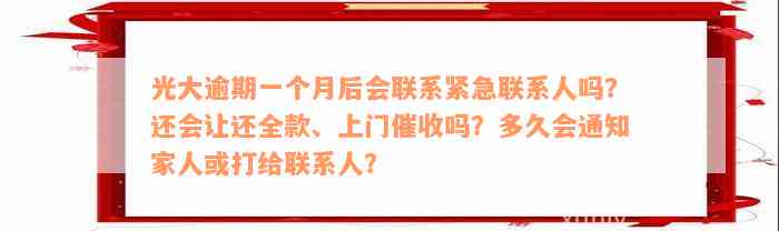 光大逾期一个月后会联系紧急联系人吗？还会让还全款、上门催收吗？多久会通知家人或打给联系人？