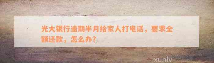 光大银行逾期半月给家人打电话，要求全额还款，怎么办？