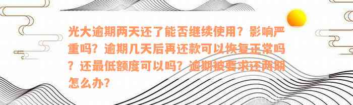 光大逾期两天还了能否继续使用？影响严重吗？逾期几天后再还款可以恢复正常吗？还最低额度可以吗？逾期被要求还两期怎么办？