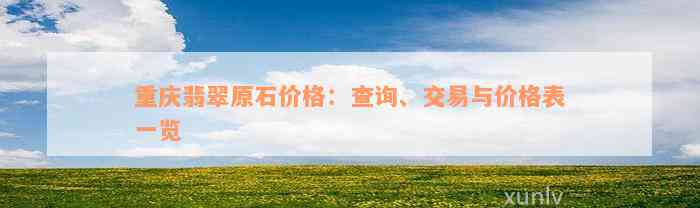 重庆翡翠原石价格：查询、交易与价格表一览