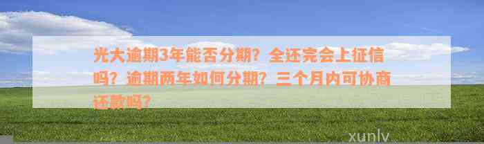 光大逾期3年能否分期？全还完会上征信吗？逾期两年如何分期？三个月内可协商还款吗？