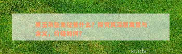 黑玉吊坠象征着什么？探究其深层寓意与含义，价格如何？