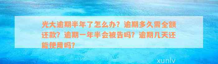 光大逾期半年了怎么办？逾期多久需全额还款？逾期一年半会被告吗？逾期几天还能使用吗？