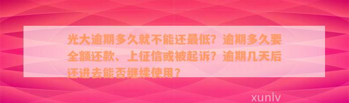 光大逾期多久就不能还最低？逾期多久要全额还款、上征信或被起诉？逾期几天后还进去能否继续使用？