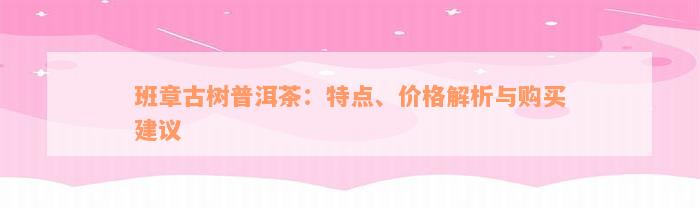 班章古树普洱茶：特点、价格解析与购买建议