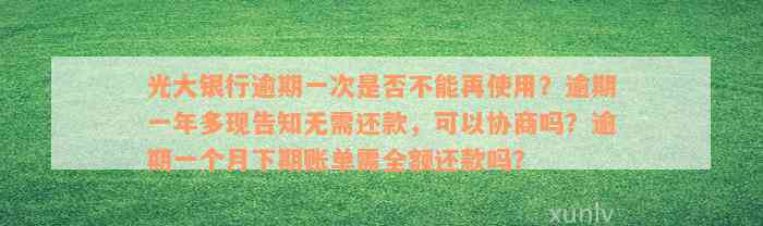 光大银行逾期一次是否不能再使用？逾期一年多现告知无需还款，可以协商吗？逾期一个月下期账单需全额还款吗？