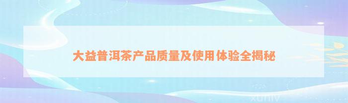 大益普洱茶产品质量及使用体验全揭秘