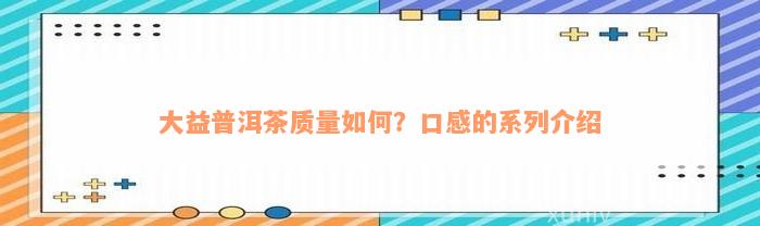 大益普洱茶质量如何？口感的系列介绍