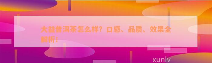 大益普洱茶怎么样？口感、品质、效果全解析！