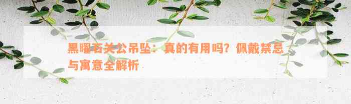 黑曜石关公吊坠：真的有用吗？佩戴禁忌与寓意全解析