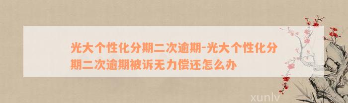 光大个性化分期二次逾期-光大个性化分期二次逾期被诉无力偿还怎么办