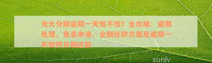 光大分期逾期一天怕不怕？全攻略：逾期处理、免息申请、全额还款方案及逾期一年如何分期还款