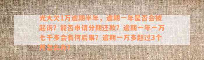 光大欠1万逾期半年，逾期一年是否会被起诉？能否申请分期还款？逾期一年一万七千多会有何后果？逾期一万多超过3个月怎么办？