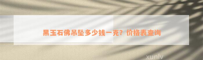 黑玉石佛吊坠多少钱一克？价格表查询