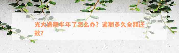 光大逾期半年了怎么办？逾期多久全额还款？