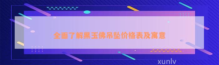 全面了解黑玉佛吊坠价格表及寓意