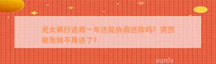 光大银行逾期一年还能协商还款吗？突然被告知不用还了？