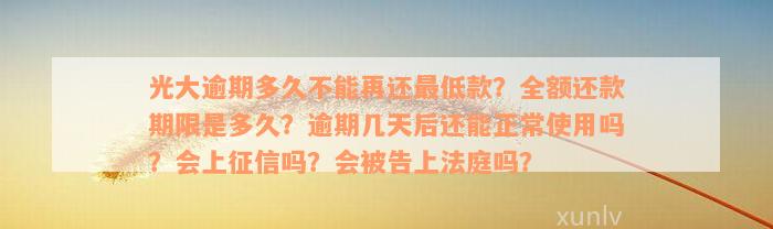 光大逾期多久不能再还最低款？全额还款期限是多久？逾期几天后还能正常使用吗？会上征信吗？会被告上法庭吗？